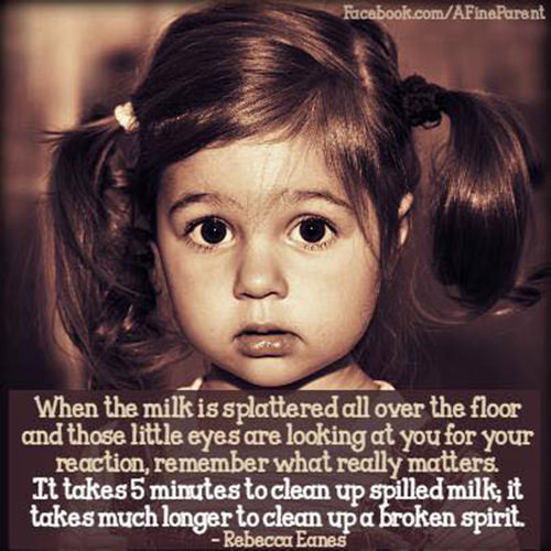 Parenting #65: When the milk is splattered all over the floor and those little eyes are looking at you for your reaction, remember what really matters. It takes 5 minutes to clean up spilled milk; it takes much longer to clean up a broken spirit.