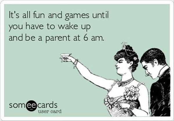 Parenting #74: It's all fun and games until you have to wake up and be a parent at 6 am.