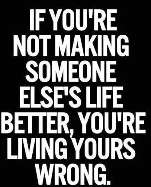 Spread Love #50: If you're not making someone else's life better, you've living yours wrong.