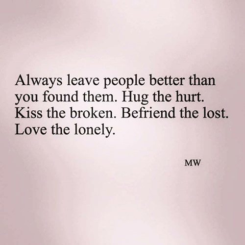 Spread Love #57: Always leave people better than you found them. Hug the hurt. Kiss the broken. Befriend the lost. Love the lonely.