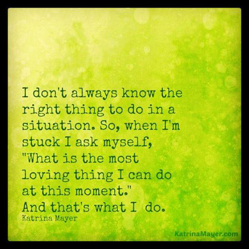 Spread Love #68: I don't always know the right thing to do in a situation. So, when I'm stuck I ask myself, what is the most loving thing I can do at this moment. And that's what I do.