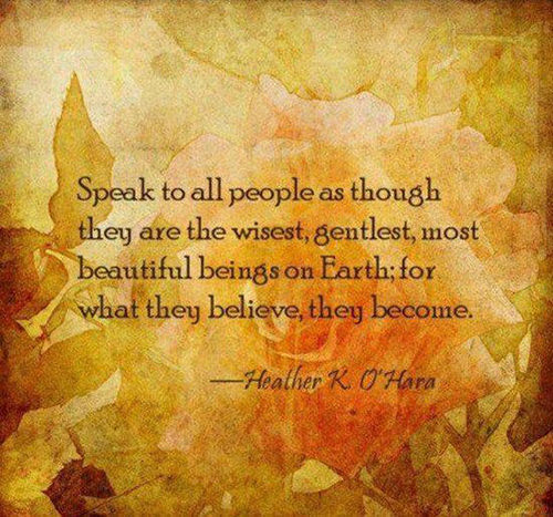 Spread Love #103: Speak to all people as though they are the wisest, gentlest, most beautiful beings on Earth; for what they believe, they become.