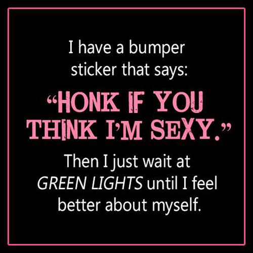 Tickled #423: I have a bumper sticker that says: Honk if you think I'm sexy. Then I just wait at the Green Lights until I feel better about myself.