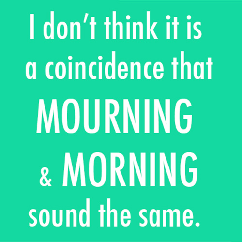Tickled #425: I don't think it is a coincidence that Mourning and Morning sound the same.