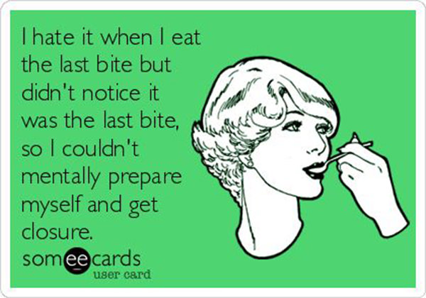 Tickled #474: I hate it when I eat the last bite but didn't notice it was the last bite, so I couldn't mentally prepare myself and get closure.