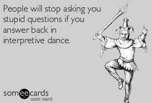 Tickled #478: People will stop asking you stupid questions if you answer back in interpretive dance.