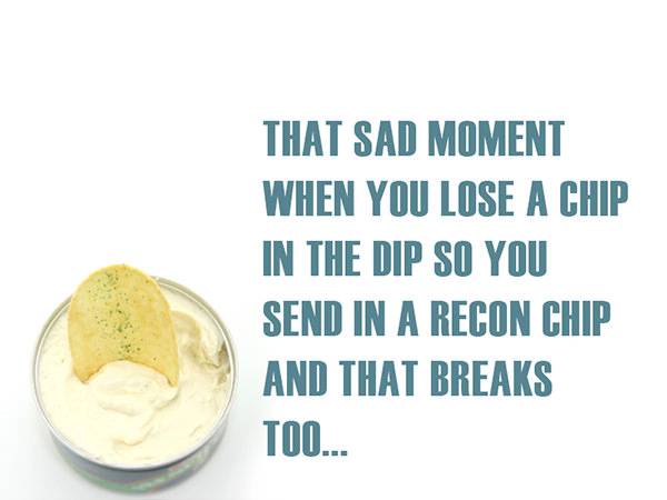 Tickled #484: That sad moment when you lose a chip in the dip so you send in a recon chip and that breaks too.