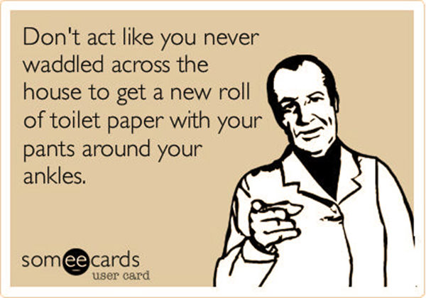 Tickled #516: Don't act like you never waddles across the house to get a new roll of toilet paper with your pants around your ankles.