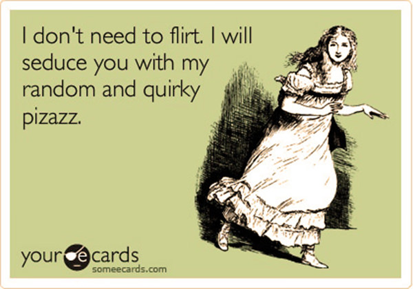 Tickled #521: I don't need to flirt. I will seduce you with my random and quirky pizzazz.