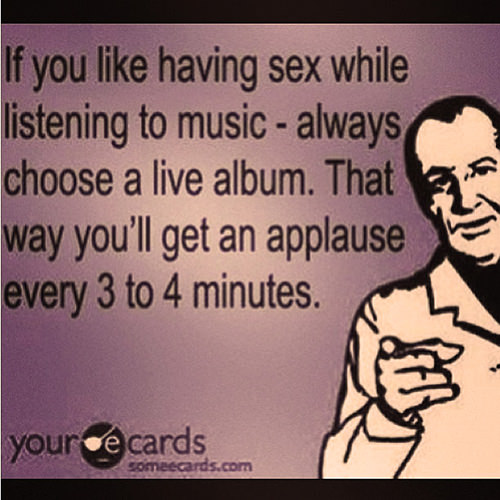 Tickled #529: If you like having sex while listening to music, always choose a live album. That way you'll get an applause every 3 to 4 minutes.