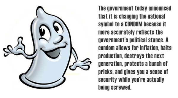 Tickled #536: The government today announced that it is changing the national symbol to a condom because it more accurately reflects the governments political stance. A condom allows for inflation, halts production, destroys the next generation, protects a bunch of pricks and give you a sense of security while you're actually being screwed.