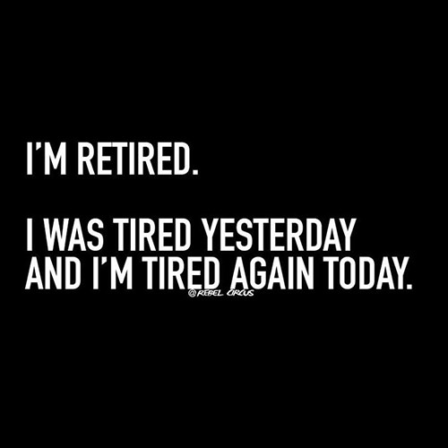 Tickled #554: I'm retired. I was tired yesterday and I'm tired again today.