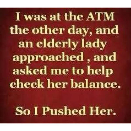Tickled #561: I was at the ATM the other day, and an elderly lady approached, and asked me to help check her balance. So I pushed her.