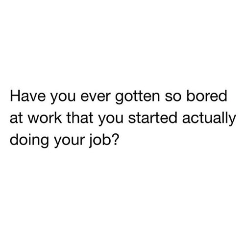 Tickled #644: Have you ever gotten so bored at work that you started actually doing your job?