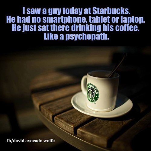 Tickled #660: I saw a guy today at Starbucks. He had no smartphone, tablet or laptop. He just sat there drinking his coffee. Like a psychopath.