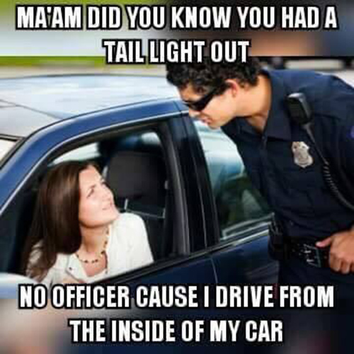 Tickled #671: Ma'am did you know you had your tail light out? No officer, cause I drive from the inside of my car.